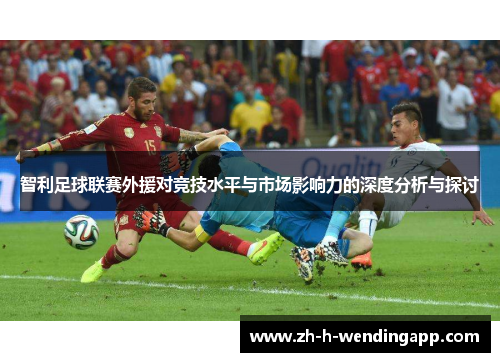 智利足球联赛外援对竞技水平与市场影响力的深度分析与探讨 智利足球联赛外援对竞技水平与市场影响力的深度分析与探讨