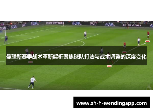 曼联新赛季战术革新解析聚焦球队打法与战术调整的深度变化 曼联新赛季战术革新解析聚焦球队打法与战术调整的深度变化