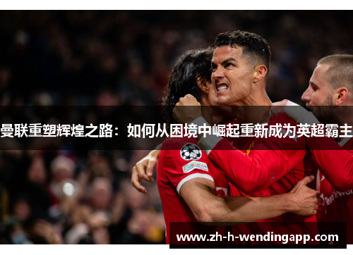 曼联重塑辉煌之路:如何从困境中崛起重新成为英超霸主 曼联重塑辉煌之路:如何从困境中崛起重新成为英超霸主