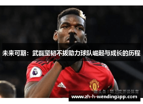 未来可期:武磊坚韧不拔助力球队崛起与成长的历程 未来可期:武磊坚韧不拔助力球队崛起与成长的历程