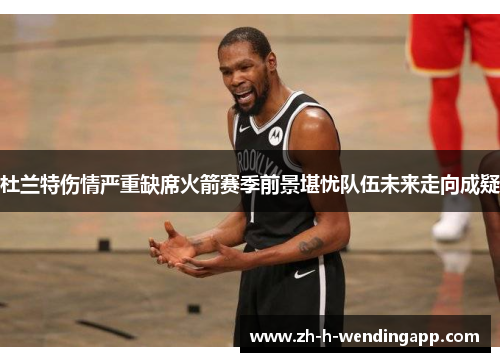 杜兰特伤情严重缺席火箭赛季前景堪忧队伍未来走向成疑