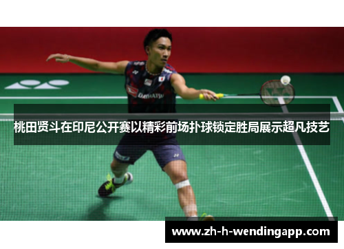 桃田贤斗在印尼公开赛以精彩前场扑球锁定胜局展示超凡技艺 桃田贤斗在印尼公开赛以精彩前场扑球锁定胜局展示超凡技艺