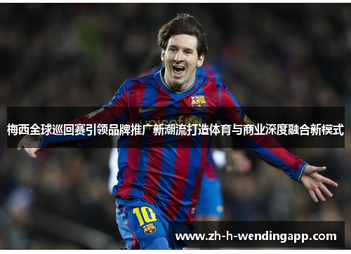 梅西全球巡回赛引领品牌推广新潮流打造体育与商业深度融合新模式 梅西全球巡回赛引领品牌推广新潮流打造体育与商业深度融合新模式