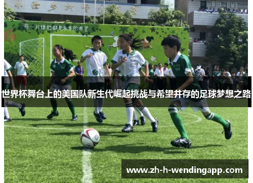 世界杯舞台上的美国队新生代崛起挑战与希望并存的足球梦想之路 世界杯舞台上的美国队新生代崛起挑战与希望并存的足球梦想之路