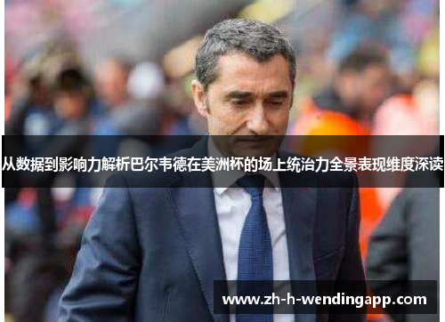 从数据到影响力解析巴尔韦德在美洲杯的场上统治力全景表现维度深读