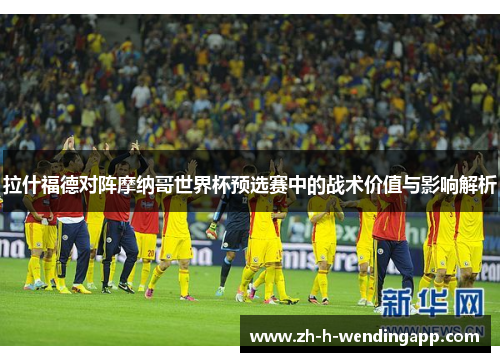 拉什福德对阵摩纳哥世界杯预选赛中的战术价值与影响解析