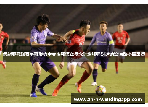 最新亚冠联赛争冠形势生变多强博弈悬念陡增强强对话暗流涌动格局重塑 最新亚冠联赛争冠形势生变多强博弈悬念陡增强强对话暗流涌动格局重塑
