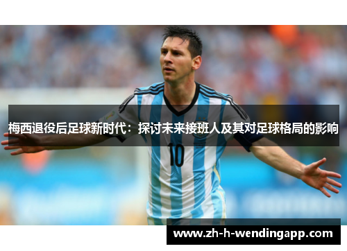 梅西退役后足球新时代：探讨未来接班人及其对足球格局的影响