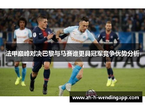 法甲巅峰对决巴黎与马赛谁更具冠军竞争优势分析
