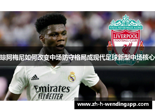 琼阿梅尼如何改变中场防守格局成现代足球新型中场核心