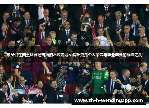 球员们在国王杯赛场拼搏的不仅是冠军奖杯更是个人荣誉与职业成就的巅峰之战 球员们在国王杯赛场拼搏的不仅是冠军奖杯更是个人荣誉与职业成就的巅峰之战