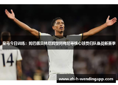 皇马今日训练:姆巴佩贝林厄姆楚阿梅尼等核心球员归队备战新赛季 皇马今日训练:姆巴佩贝林厄姆楚阿梅尼等核心球员归队备战新赛季
