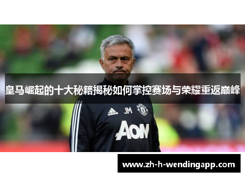 皇马崛起的十大秘籍揭秘如何掌控赛场与荣耀重返巅峰 皇马崛起的十大秘籍揭秘如何掌控赛场与荣耀重返巅峰