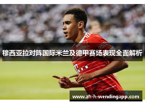 穆西亚拉对阵国际米兰及德甲赛场表现全面解析 穆西亚拉对阵国际米兰及德甲赛场表现全面解析