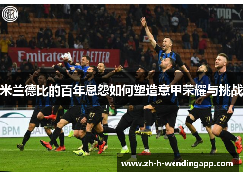 米兰德比的百年恩怨如何塑造意甲荣耀与挑战