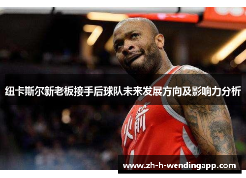 纽卡斯尔新老板接手后球队未来发展方向及影响力分析 纽卡斯尔新老板接手后球队未来发展方向及影响力分析