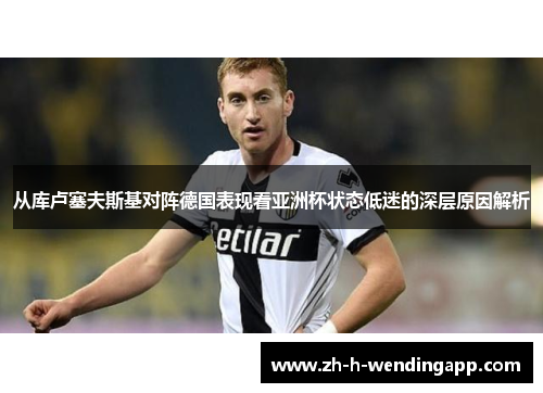 从库卢塞夫斯基对阵德国表现看亚洲杯状态低迷的深层原因解析