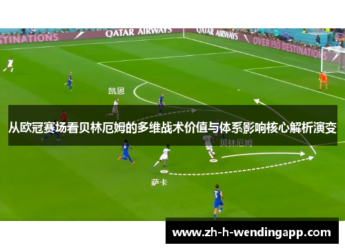 从欧冠赛场看贝林厄姆的多维战术价值与体系影响核心解析演变