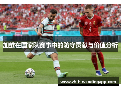 加维在国家队赛事中的防守贡献与价值分析 加维在国家队赛事中的防守贡献与价值分析
