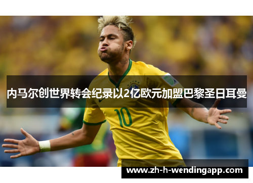 内马尔创世界转会纪录以2亿欧元加盟巴黎圣日耳曼 内马尔创世界转会纪录以2亿欧元加盟巴黎圣日耳曼
