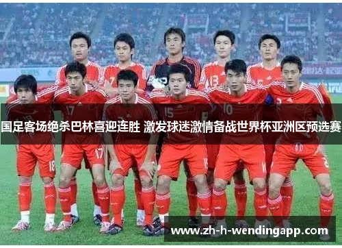 国足客场绝杀巴林喜迎连胜 激发球迷激情备战世界杯亚洲区预选赛 国足客场绝杀巴林喜迎连胜 激发球迷激情备战世界杯亚洲区预选赛