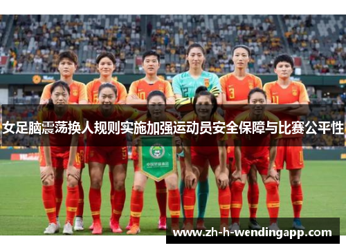 女足脑震荡换人规则实施加强运动员安全保障与比赛公平性 女足脑震荡换人规则实施加强运动员安全保障与比赛公平性