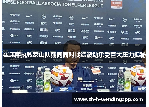 崔康熙执教泰山队期间面对战绩波动承受巨大压力揭秘 崔康熙执教泰山队期间面对战绩波动承受巨大压力揭秘