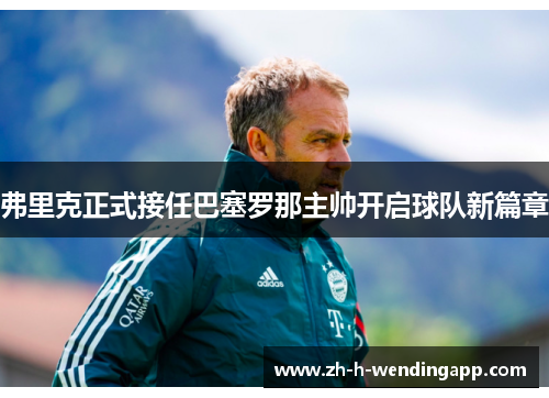 弗里克正式接任巴塞罗那主帅开启球队新篇章