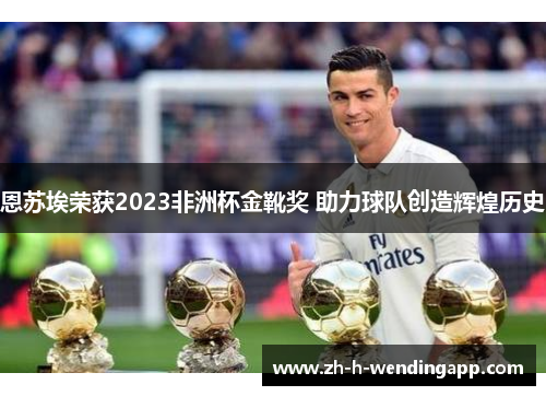 恩苏埃荣获2023非洲杯金靴奖 助力球队创造辉煌历史 恩苏埃荣获2023非洲杯金靴奖 助力球队创造辉煌历史