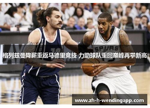 格列兹曼降薪重返马德里竞技 力助球队重回巅峰再攀新高