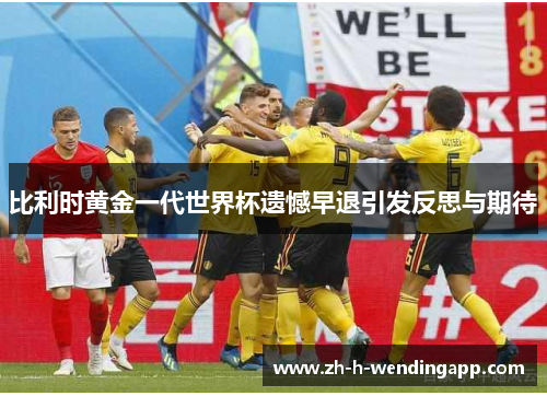 比利时黄金一代世界杯遗憾早退引发反思与期待