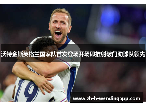 沃特金斯英格兰国家队首发登场开场即推射破门助球队领先