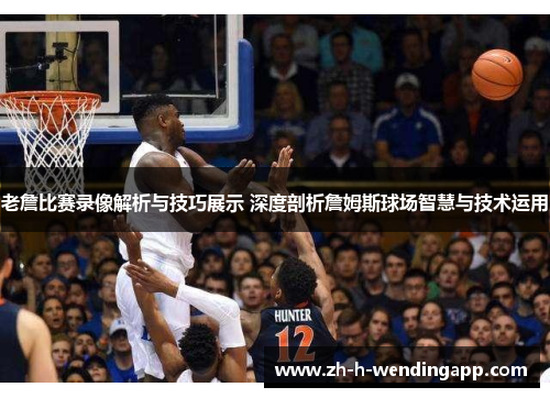 老詹比赛录像解析与技巧展示 深度剖析詹姆斯球场智慧与技术运用 老詹比赛录像解析与技巧展示 深度剖析詹姆斯球场智慧与技术运用