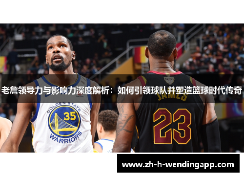 老詹领导力与影响力深度解析:如何引领球队并塑造篮球时代传奇 老詹领导力与影响力深度解析:如何引领球队并塑造篮球时代传奇