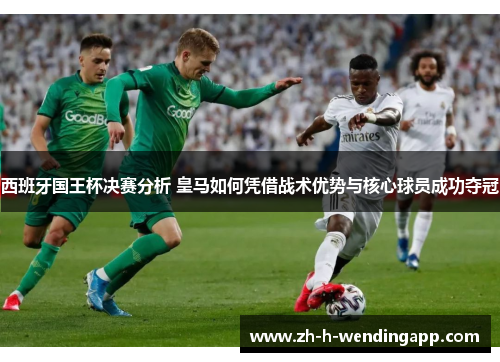 西班牙国王杯决赛分析 皇马如何凭借战术优势与核心球员成功夺冠