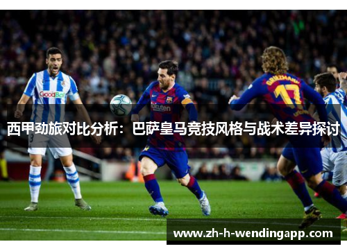 西甲劲旅对比分析：巴萨皇马竞技风格与战术差异探讨