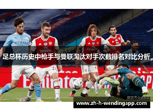 足总杯历史中枪手与曼联淘汰对手次数排名对比分析 足总杯历史中枪手与曼联淘汰对手次数排名对比分析