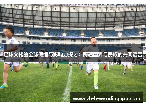 足球文化的全球传播与影响力探讨:跨越国界与民族的共同语言 足球文化的全球传播与影响力探讨:跨越国界与民族的共同语言