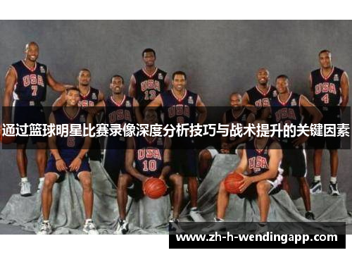 通过篮球明星比赛录像深度分析技巧与战术提升的关键因素 通过篮球明星比赛录像深度分析技巧与战术提升的关键因素