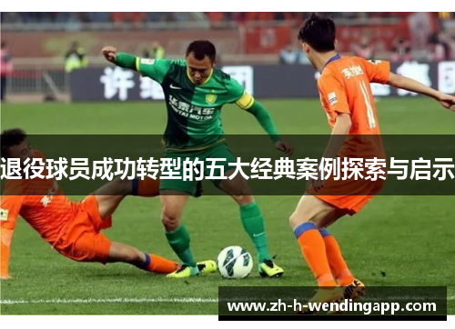 退役球员成功转型的五大经典案例探索与启示 退役球员成功转型的五大经典案例探索与启示