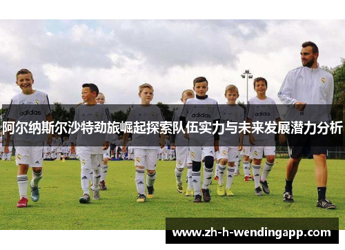 阿尔纳斯尔沙特劲旅崛起探索队伍实力与未来发展潜力分析 阿尔纳斯尔沙特劲旅崛起探索队伍实力与未来发展潜力分析