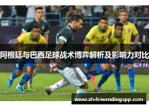 阿根廷与巴西足球战术博弈解析及影响力对比 阿根廷与巴西足球战术博弈解析及影响力对比