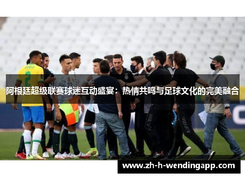阿根廷超级联赛球迷互动盛宴:热情共鸣与足球文化的完美融合 阿根廷超级联赛球迷互动盛宴:热情共鸣与足球文化的完美融合