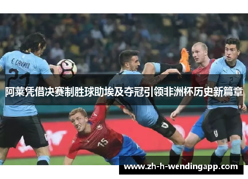 阿莱凭借决赛制胜球助埃及夺冠引领非洲杯历史新篇章 阿莱凭借决赛制胜球助埃及夺冠引领非洲杯历史新篇章