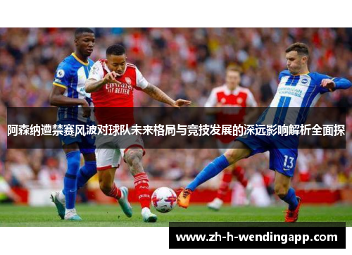 阿森纳遭禁赛风波对球队未来格局与竞技发展的深远影响解析全面探 阿森纳遭禁赛风波对球队未来格局与竞技发展的深远影响解析全面探