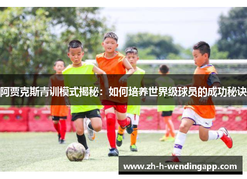 阿贾克斯青训模式揭秘:如何培养世界级球员的成功秘诀 阿贾克斯青训模式揭秘:如何培养世界级球员的成功秘诀