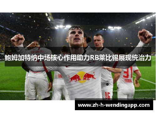鲍姆加特纳中场核心作用助力RB莱比锡展现统治力 鲍姆加特纳中场核心作用助力RB莱比锡展现统治力
