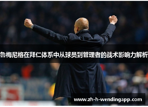 鲁梅尼格在拜仁体系中从球员到管理者的战术影响力解析 鲁梅尼格在拜仁体系中从球员到管理者的战术影响力解析