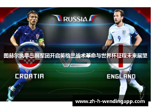 图赫尔执掌三狮军团开启英格兰战术革命与世界杯征程未来展望 图赫尔执掌三狮军团开启英格兰战术革命与世界杯征程未来展望
