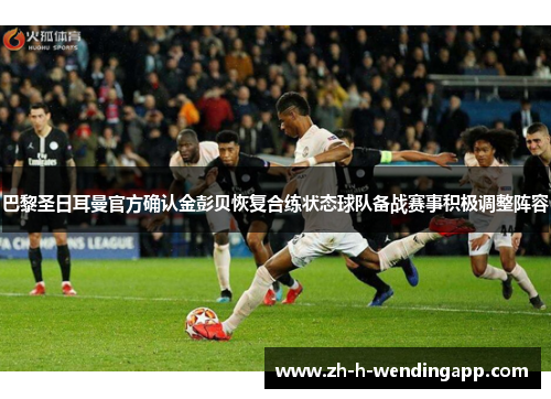 巴黎圣日耳曼官方确认金彭贝恢复合练状态球队备战赛事积极调整阵容 巴黎圣日耳曼官方确认金彭贝恢复合练状态球队备战赛事积极调整阵容